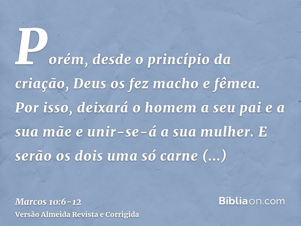 Porém, desde o princípio da criação, Deus os fez macho e fêmea.Por isso, deixará o homem a seu pai e a sua mãe e unir-se-á a sua mulher.E serão os dois uma só c