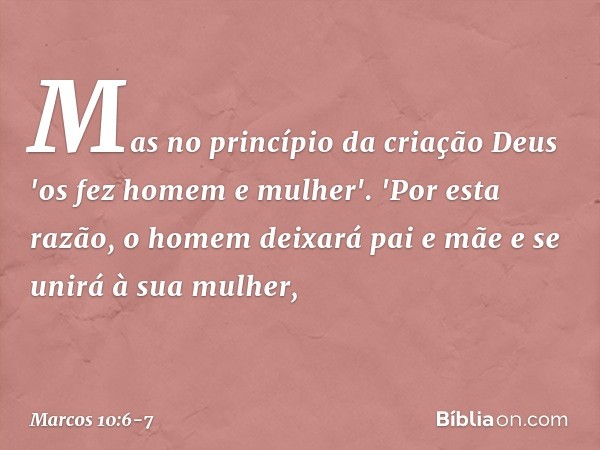 Mas no princípio da criação Deus 'os fez homem e mulher'. 'Por esta razão, o homem deixará pai e mãe e se unirá à sua mulher, -- Marcos 10:6-7