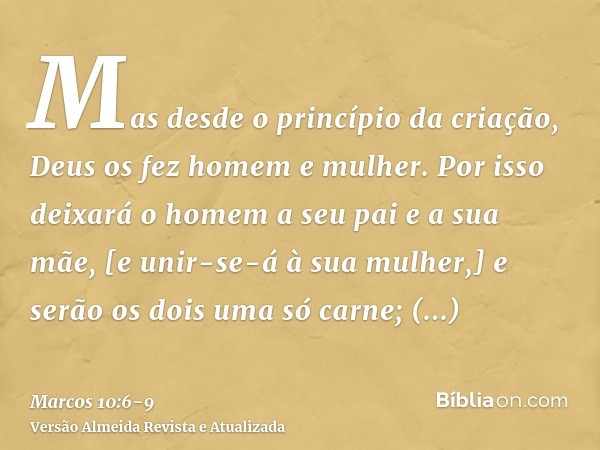 Mas desde o princípio da criação, Deus os fez homem e mulher.Por isso deixará o homem a seu pai e a sua mãe, [e unir-se-á à sua mulher,]e serão os dois uma só c