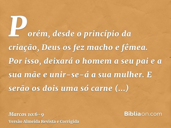 Porém, desde o princípio da criação, Deus os fez macho e fêmea.Por isso, deixará o homem a seu pai e a sua mãe e unir-se-á a sua mulher.E serão os dois uma só c