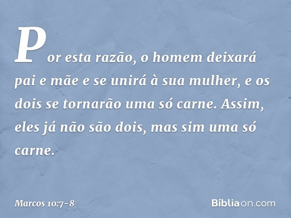 'Por esta razão, o homem deixará pai e mãe e se unirá à sua mulher, e os dois se tornarão uma só carne'. Assim, eles já não são dois, mas sim uma só carne. -- M