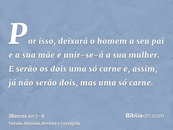 Por isso, deixará o homem a seu pai e a sua mãe e unir-se-á a sua mulher.E serão os dois uma só carne e, assim, já não serão dois, mas uma só carne.