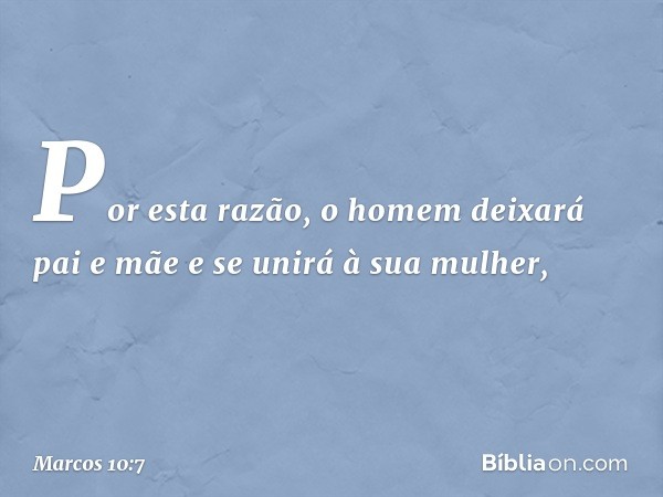 'Por esta razão, o homem deixará pai e mãe e se unirá à sua mulher, -- Marcos 10:7