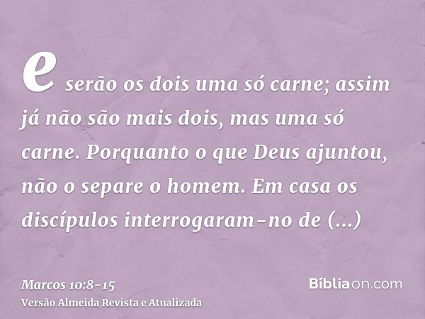 e serão os dois uma só carne; assim já não são mais dois, mas uma só carne.Porquanto o que Deus ajuntou, não o separe o homem.Em casa os discípulos interrogaram