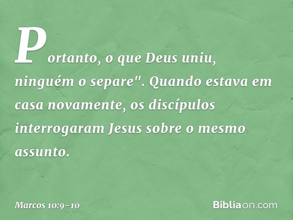 Portanto, o que Deus uniu, ninguém o separe". Quando estava em casa novamente, os discípulos interrogaram Jesus sobre o mesmo assunto. -- Marcos 10:9-10