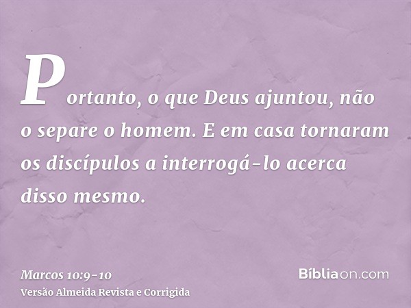 Portanto, o que Deus ajuntou, não o separe o homem.E em casa tornaram os discípulos a interrogá-lo acerca disso mesmo.