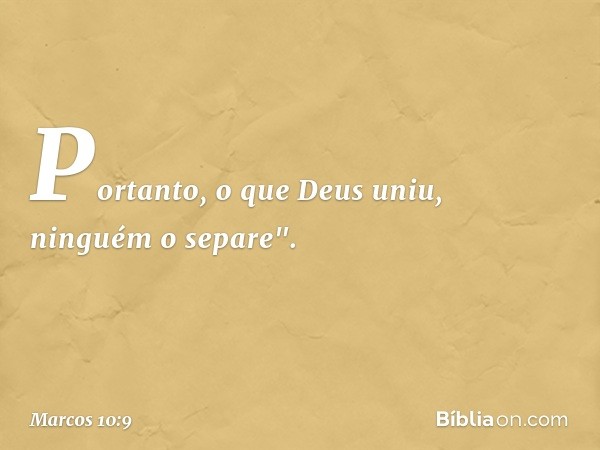 Portanto, o que Deus uniu, ninguém o separe". -- Marcos 10:9