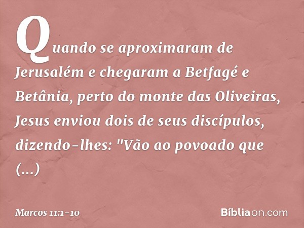 Quando se aproximaram de Jerusalém e chegaram a Betfagé e Betânia, perto do monte das Oliveiras, Jesus enviou dois de seus discípulos, dizendo-lhes: "Vão ao pov