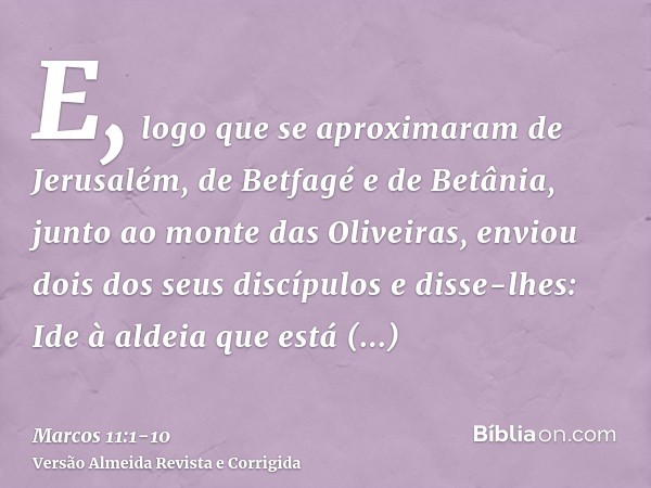 E, logo que se aproximaram de Jerusalém, de Betfagé e de Betânia, junto ao monte das Oliveiras, enviou dois dos seus discípulose disse-lhes: Ide à aldeia que es