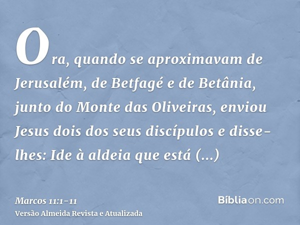 Ora, quando se aproximavam de Jerusalém, de Betfagé e de Betânia, junto do Monte das Oliveiras, enviou Jesus dois dos seus discípulose disse-lhes: Ide à aldeia 