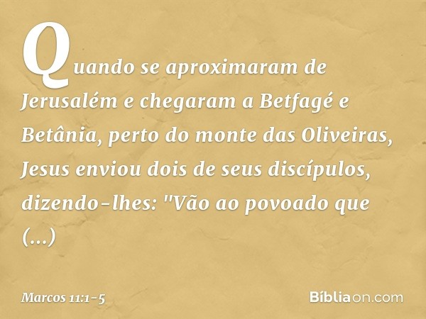 Quando se aproximaram de Jerusalém e chegaram a Betfagé e Betânia, perto do monte das Oliveiras, Jesus enviou dois de seus discípulos, dizendo-lhes: "Vão ao pov