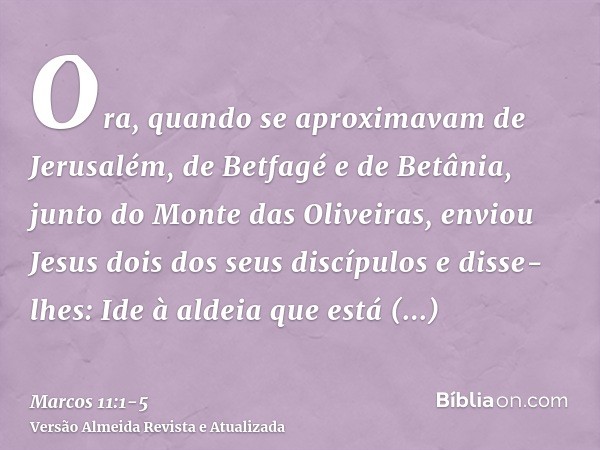 Ora, quando se aproximavam de Jerusalém, de Betfagé e de Betânia, junto do Monte das Oliveiras, enviou Jesus dois dos seus discípulose disse-lhes: Ide à aldeia 