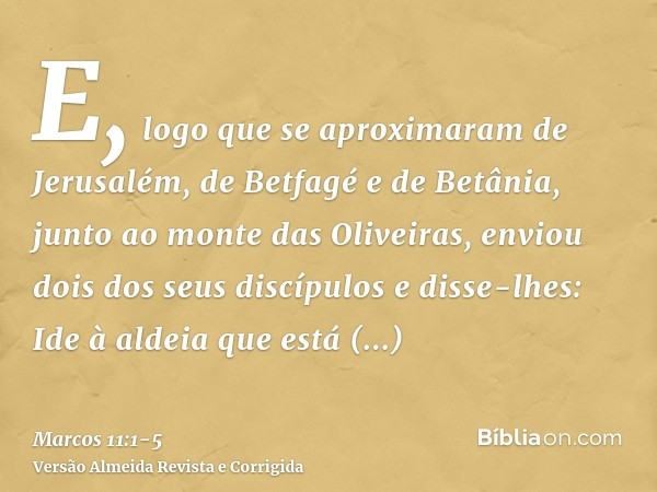 E, logo que se aproximaram de Jerusalém, de Betfagé e de Betânia, junto ao monte das Oliveiras, enviou dois dos seus discípulose disse-lhes: Ide à aldeia que es