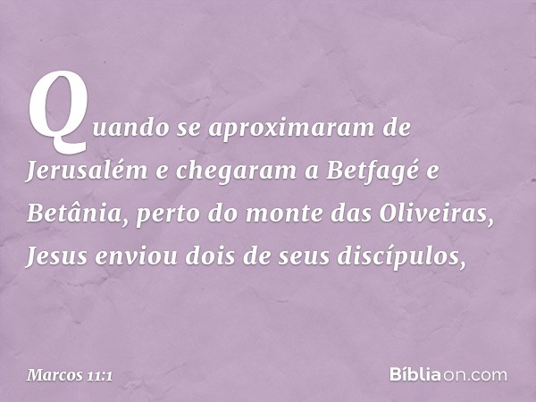 Quando se aproximaram de Jerusalém e chegaram a Betfagé e Betânia, perto do monte das Oliveiras, Jesus enviou dois de seus discípulos, -- Marcos 11:1