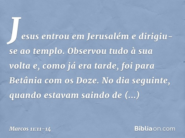 Jesus entrou em Jerusalém e dirigiu-se ao templo. Observou tudo à sua volta e, como já era tarde, foi para Betânia com os Doze. No dia seguinte, quando estavam 