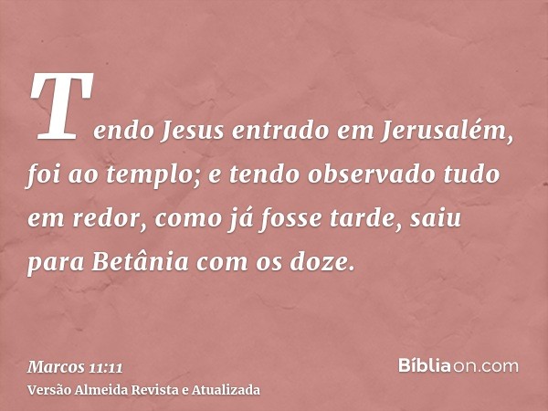 Tendo Jesus entrado em Jerusalém, foi ao templo; e tendo observado tudo em redor, como já fosse tarde, saiu para Betânia com os doze.