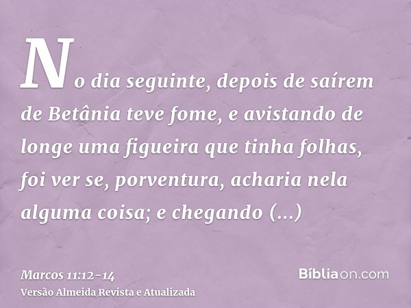 No dia seguinte, depois de saírem de Betânia teve fome,e avistando de longe uma figueira que tinha folhas, foi ver se, porventura, acharia nela alguma coisa; e 