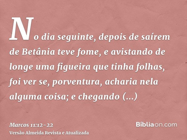 No dia seguinte, depois de saírem de Betânia teve fome,e avistando de longe uma figueira que tinha folhas, foi ver se, porventura, acharia nela alguma coisa; e