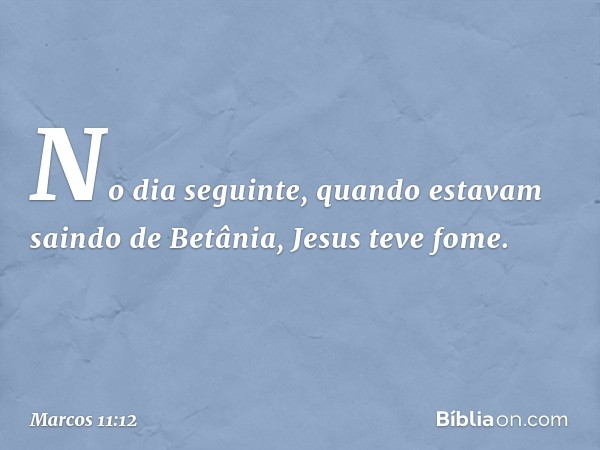 No dia seguinte, quando estavam saindo de Betânia, Jesus teve fome. -- Marcos 11:12