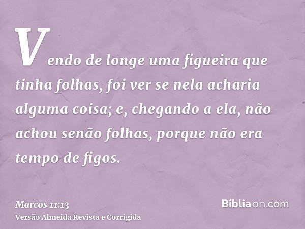 Vendo de longe uma figueira que tinha folhas, foi ver se nela acharia alguma coisa; e, chegando a ela, não achou senão folhas, porque não era tempo de figos.