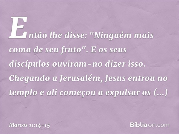 Então lhe disse: "Ninguém mais coma de seu fruto". E os seus discípulos ouviram-no dizer isso. Chegando a Jerusalém, Jesus entrou no templo e ali começou a expu