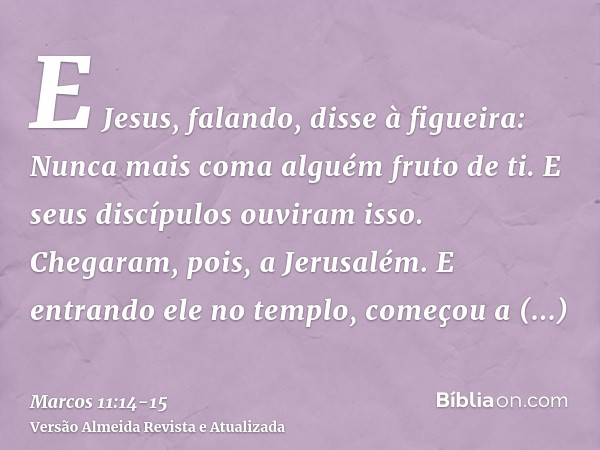 E Jesus, falando, disse à figueira: Nunca mais coma alguém fruto de ti. E seus discípulos ouviram isso.Chegaram, pois, a Jerusalém. E entrando ele no templo, co