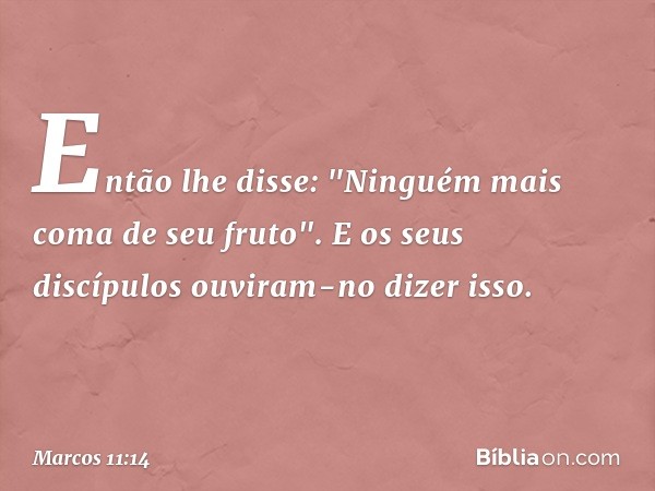 Então lhe disse: "Ninguém mais coma de seu fruto". E os seus discípulos ouviram-no dizer isso. -- Marcos 11:14