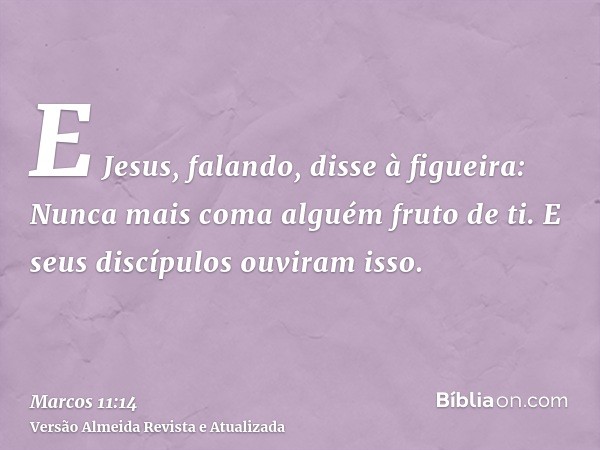 E Jesus, falando, disse à figueira: Nunca mais coma alguém fruto de ti. E seus discípulos ouviram isso.