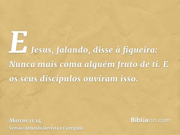 E Jesus, falando, disse à figueira: Nunca mais coma alguém fruto de ti. E os seus discípulos ouviram isso.
