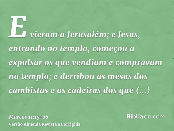 E vieram a Jerusalém; e Jesus, entrando no templo, começou a expulsar os que vendiam e compravam no templo; e derribou as mesas dos cambistas e as cadeiras dos 