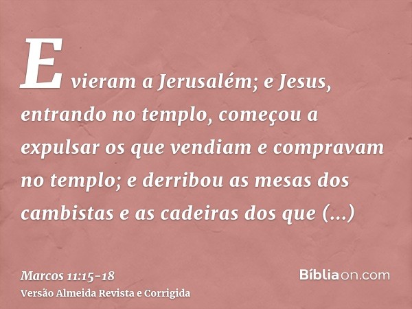 E vieram a Jerusalém; e Jesus, entrando no templo, começou a expulsar os que vendiam e compravam no templo; e derribou as mesas dos cambistas e as cadeiras dos
