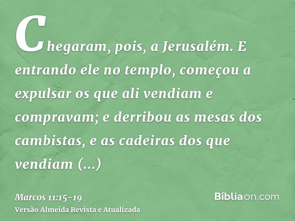 Chegaram, pois, a Jerusalém. E entrando ele no templo, começou a expulsar os que ali vendiam e compravam; e derribou as mesas dos cambistas, e as cadeiras dos q