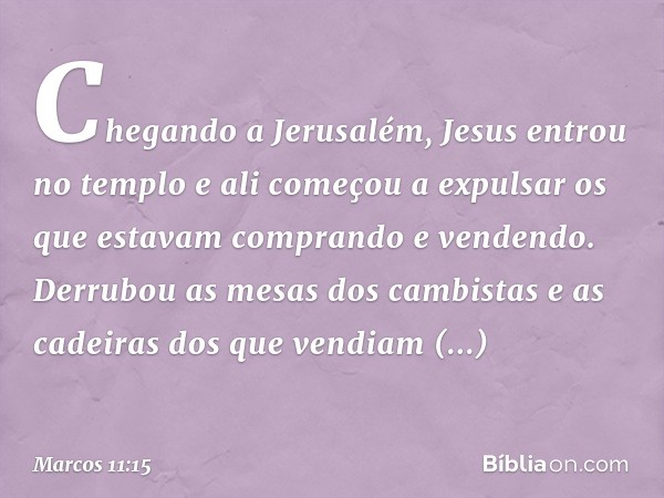 Chegando a Jerusalém, Jesus entrou no templo e ali começou a expulsar os que estavam comprando e vendendo. Derrubou as mesas dos cambistas e as cadeiras dos que