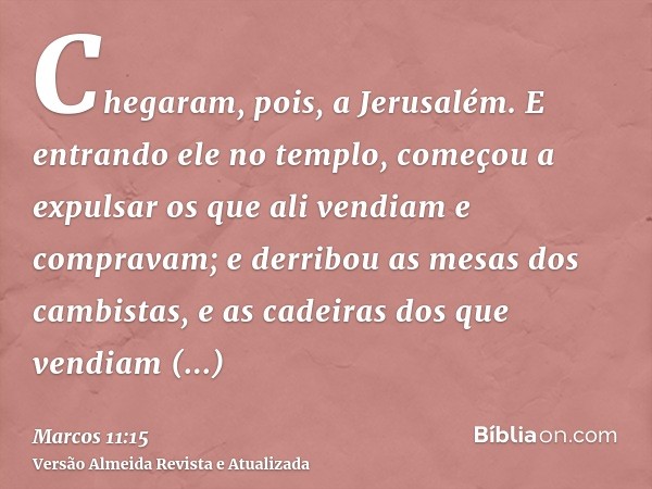 Chegaram, pois, a Jerusalém. E entrando ele no templo, começou a expulsar os que ali vendiam e compravam; e derribou as mesas dos cambistas, e as cadeiras dos q