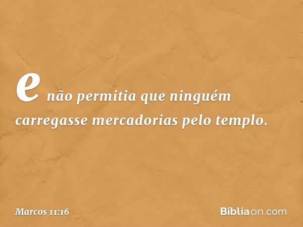 e não permitia que ninguém carregasse mercadorias pelo templo. -- Marcos 11:16