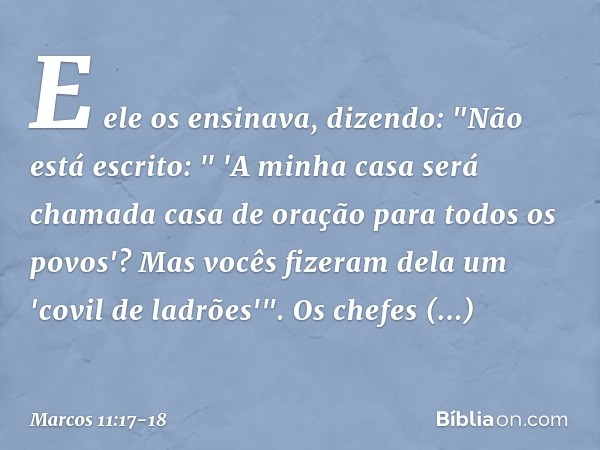 E ele os ensinava, dizendo: "Não está escrito:
" 'A minha casa será chamada
casa de oração
para todos os povos'?
Mas vocês fizeram dela um 'covil de ladrões'". 