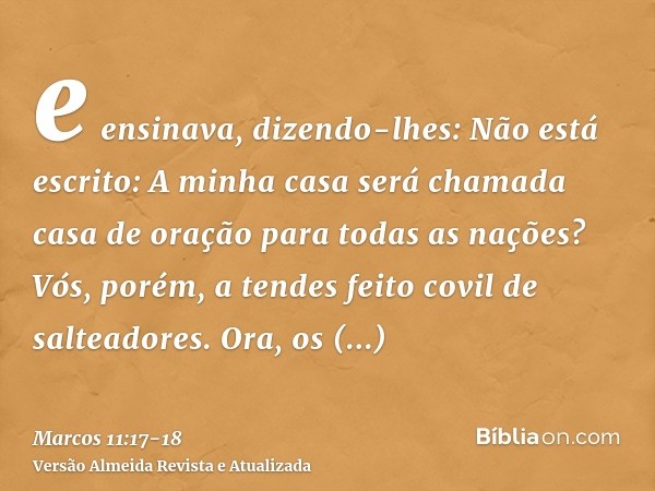 e ensinava, dizendo-lhes: Não está escrito: A minha casa será chamada casa de oração para todas as nações? Vós, porém, a tendes feito covil de salteadores.Ora, 