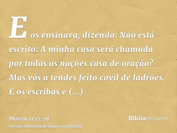 E os ensinava, dizendo: Não está escrito: A minha casa será chamada por todas as nações casa de oração? Mas vós a tendes feito covil de ladrões.E os escribas e 