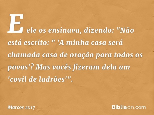 E ele os ensinava, dizendo: "Não está escrito:
" 'A minha casa será chamada
casa de oração
para todos os povos'?
Mas vocês fizeram dela um 'covil de ladrões'". 