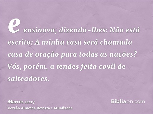 e ensinava, dizendo-lhes: Não está escrito: A minha casa será chamada casa de oração para todas as nações? Vós, porém, a tendes feito covil de salteadores.