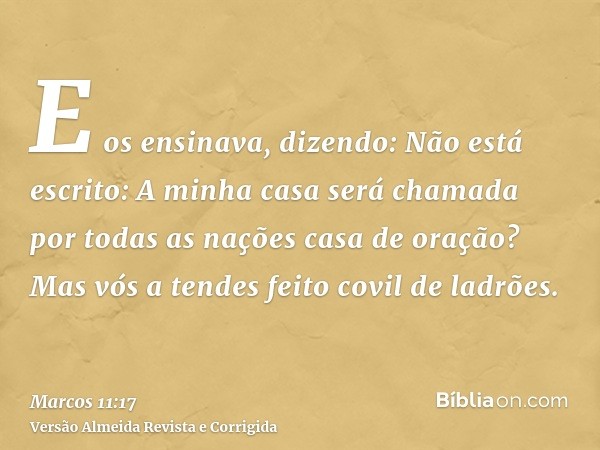 E os ensinava, dizendo: Não está escrito: A minha casa será chamada por todas as nações casa de oração? Mas vós a tendes feito covil de ladrões.