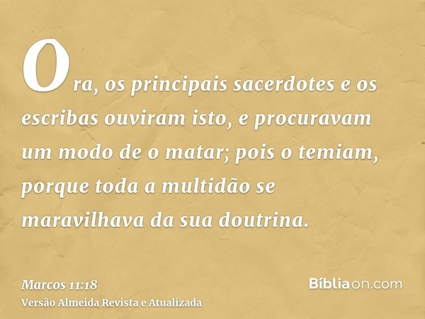 Ora, os principais sacerdotes e os escribas ouviram isto, e procuravam um modo de o matar; pois o temiam, porque toda a multidão se maravilhava da sua doutrina.