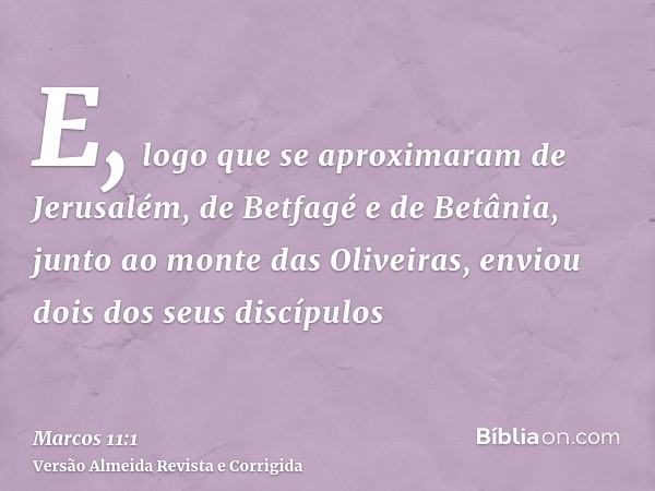 E, logo que se aproximaram de Jerusalém, de Betfagé e de Betânia, junto ao monte das Oliveiras, enviou dois dos seus discípulos