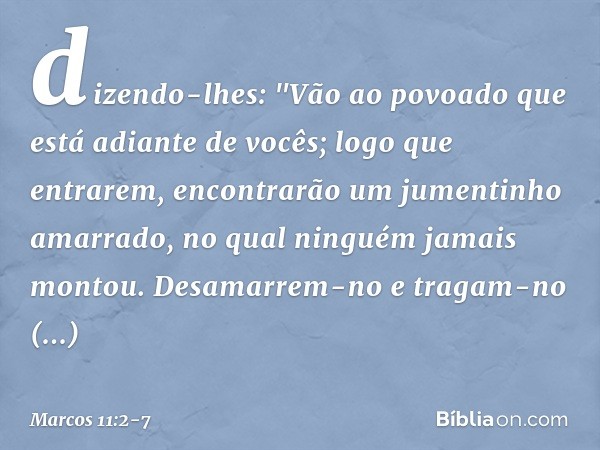 dizendo-lhes: "Vão ao povoado que está adiante de vocês; logo que entrarem, encontrarão um jumentinho amarrado, no qual ninguém jamais montou. Desamarrem-no e t