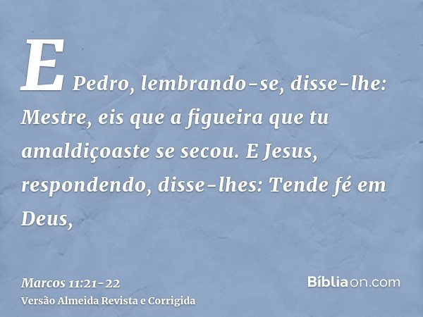 E Pedro, lembrando-se, disse-lhe: Mestre, eis que a figueira que tu amaldiçoaste se secou.E Jesus, respondendo, disse-lhes: Tende fé em Deus,