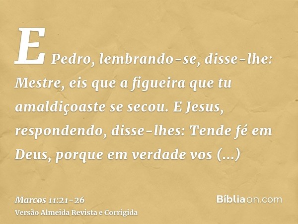 E Pedro, lembrando-se, disse-lhe: Mestre, eis que a figueira que tu amaldiçoaste se secou.E Jesus, respondendo, disse-lhes: Tende fé em Deus,porque em verdade v