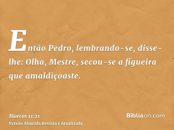 Então Pedro, lembrando-se, disse-lhe: Olha, Mestre, secou-se a figueira que amaldiçoaste.