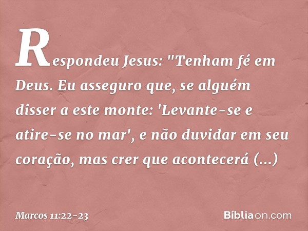Respondeu Jesus: "Tenham fé em Deus. Eu asseguro que, se alguém disser a este monte: 'Levante-se e atire-se no mar', e não duvidar em seu coração, mas crer que