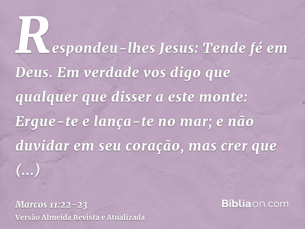 Respondeu-lhes Jesus: Tende fé em Deus.Em verdade vos digo que qualquer que disser a este monte: Ergue-te e lança-te no mar; e não duvidar em seu coração, mas c