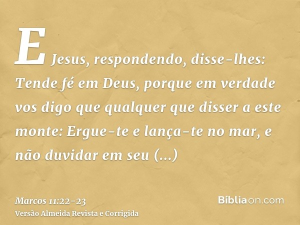 E Jesus, respondendo, disse-lhes: Tende fé em Deus,porque em verdade vos digo que qualquer que disser a este monte: Ergue-te e lança-te no mar, e não duvidar em